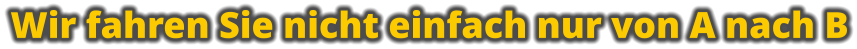 Wir fahren Sie nicht einfach nur von A nach B